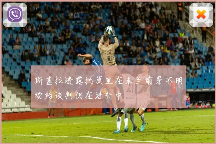 斯基拉透露托莫里在米兰前景不明续约谈判仍在进行中