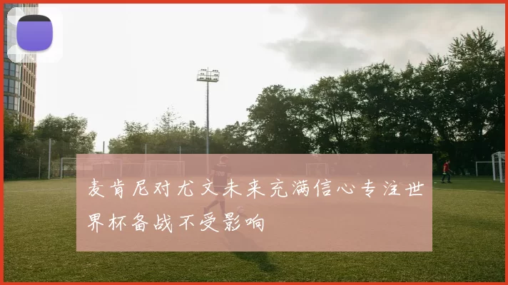 麦肯尼对尤文未来充满信心专注世界杯备战不受影响