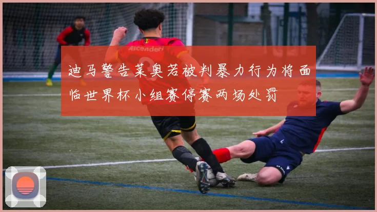 迪马警告莱奥若被判暴力行为将面临世界杯小组赛停赛两场处罚