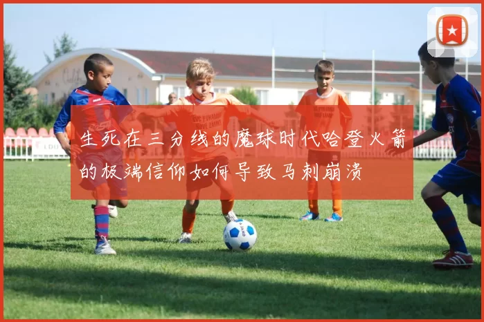 生死在三分线的魔球时代哈登火箭的极端信仰如何导致马刺崩溃