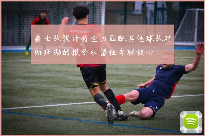 爵士队预计将全力匹配其他球队对凯斯勒的报价以留住年轻核心